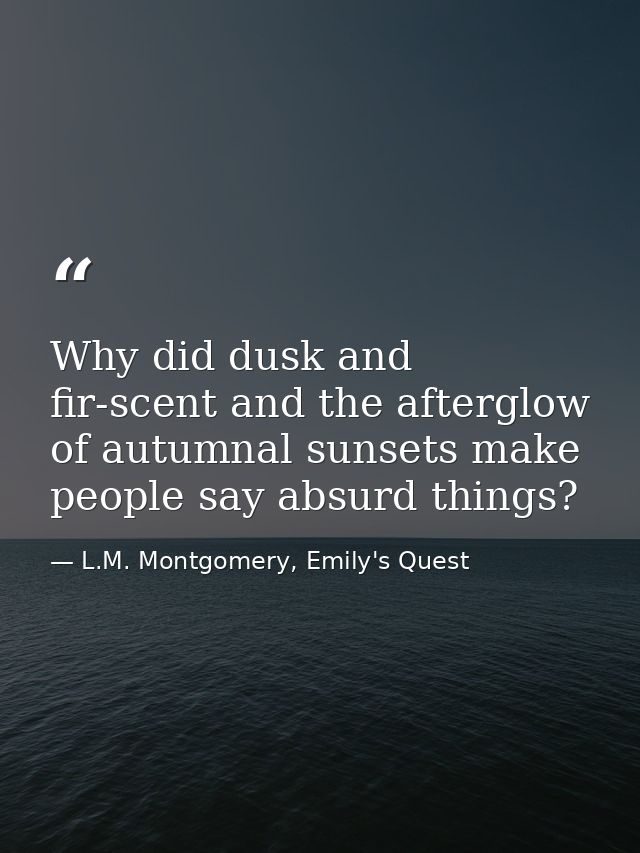 Why did dusk and fir-scent and the afterglow of autumnal sunsets make people say absurd things? — L.M. Montgomery, Emily's Quest