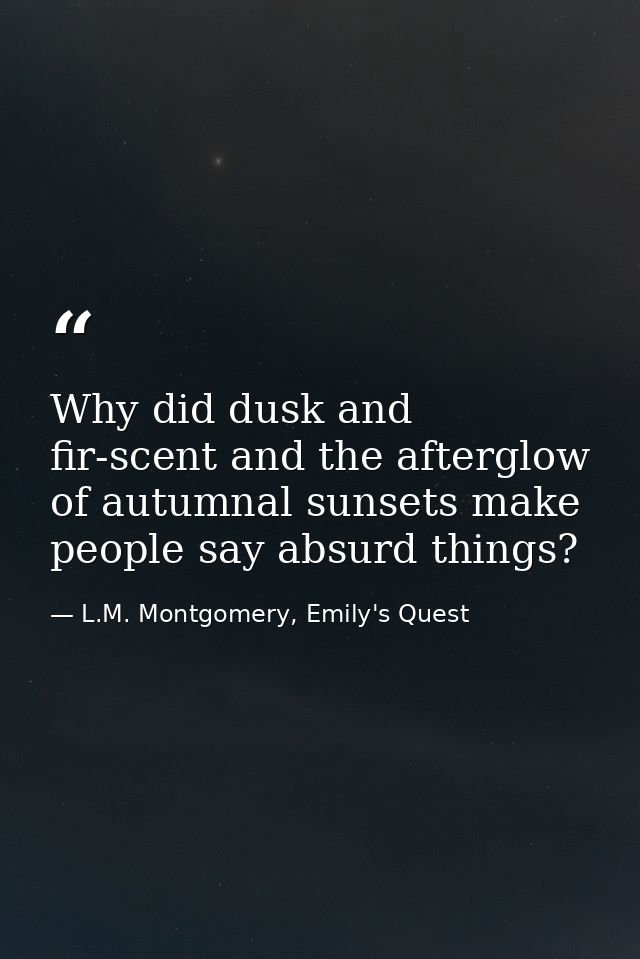 Why did dusk and fir-scent and the afterglow of autumnal sunsets make people say absurd things? — L.M. Montgomery, Emily's Quest