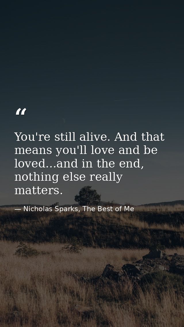 You're still alive. And that means you'll love and be loved...and in the end, nothing else really matters. — Nicholas Sparks, The Best of Me