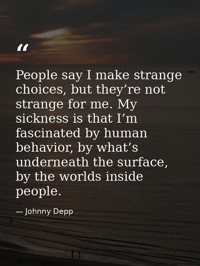 People say I make strange choices, but they’re not strange for me. My sickness is that I’m fascinated by human behavior, — Johnny Depp