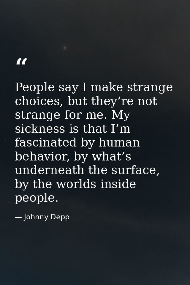 People say I make strange choices, but they’re not strange for me. My sickness is that I’m fascinated by human behavior, — Johnny Depp