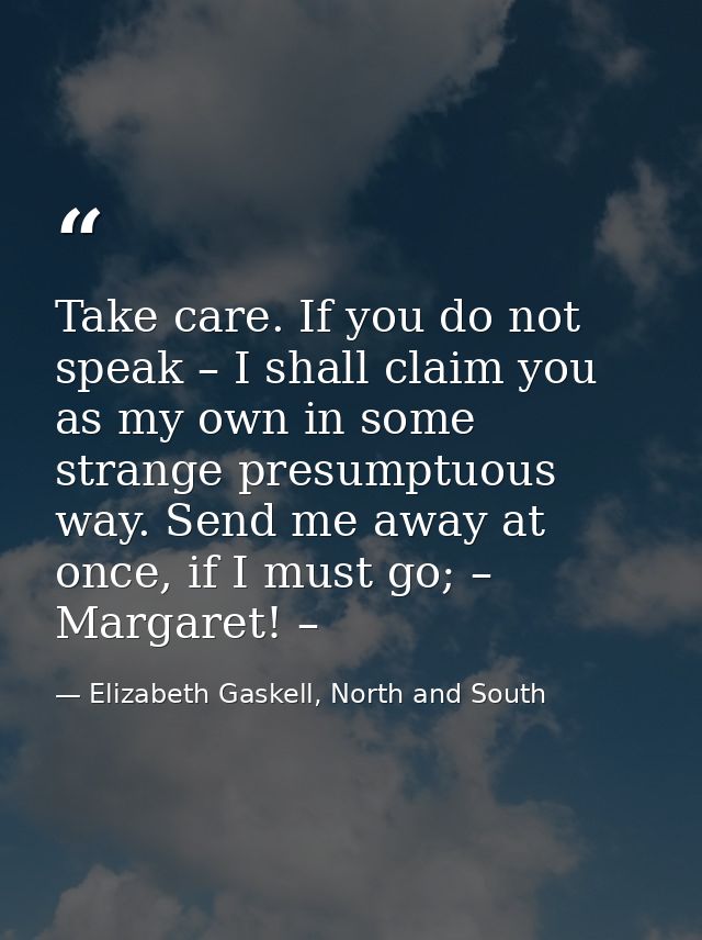 Take care. If you do not speak – I shall claim you as my own in some strange presumptuous way. Send me away at once, if  — Elizabeth Gaskell, North and South