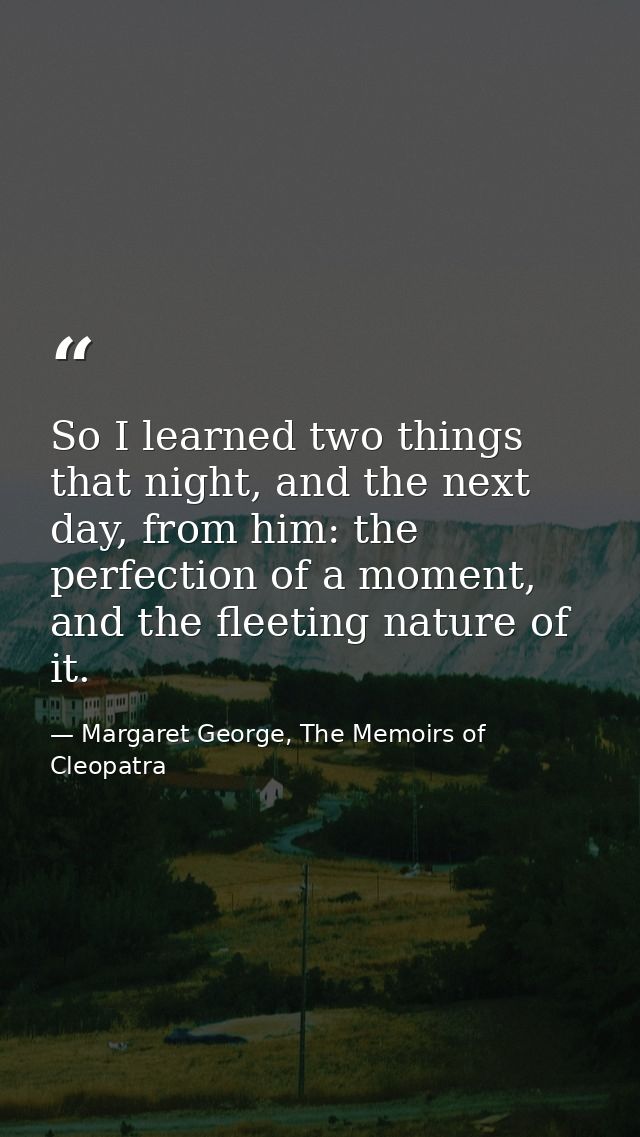 So I learned two things that night, and the next day, from him: the perfection of a moment, and the fleeting nature of i — Margaret George, The Memoirs of Cleopatra