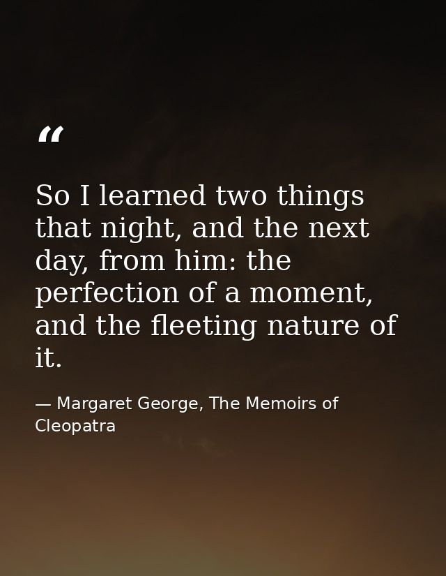 So I learned two things that night, and the next day, from him: the perfection of a moment, and the fleeting nature of i — Margaret George, The Memoirs of Cleopatra
