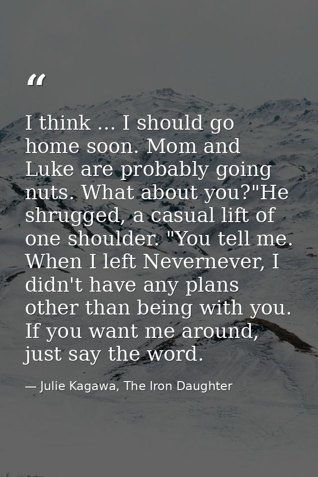 I think ... I should go home soon. Mom and Luke are probably going nuts. What about you?"He shrugged, a casual lift of o — Julie Kagawa, The Iron Daughter