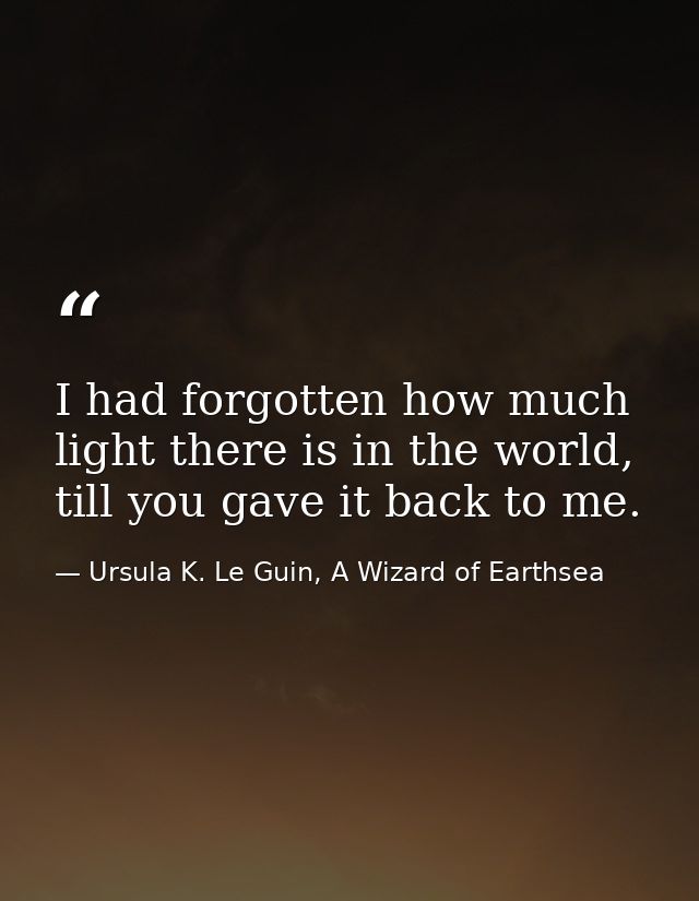 I had forgotten how much light there is in the world, till you gave it back to me. — Ursula K. Le Guin, A Wizard of Earthsea