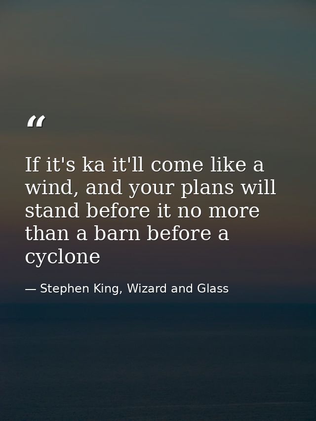 If it's ka it'll come like a wind, and your plans will stand before it no more than a barn before a cyclone — Stephen King, Wizard and Glass