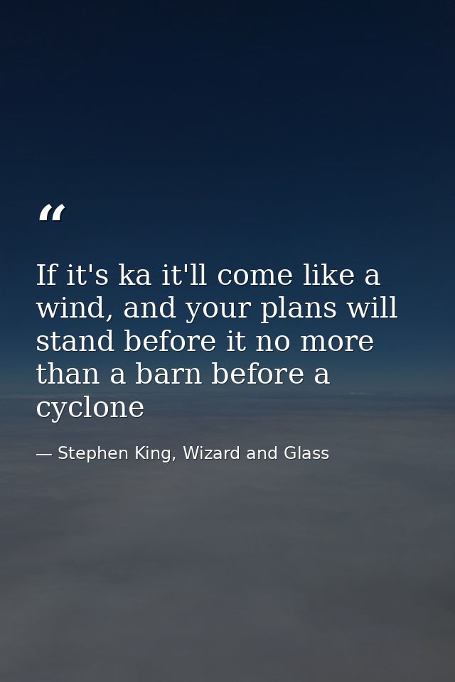 If it's ka it'll come like a wind, and your plans will stand before it no more than a barn before a cyclone — Stephen King, Wizard and Glass