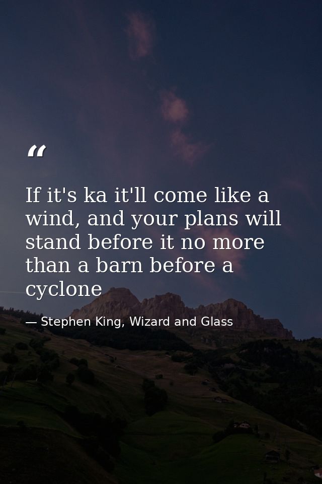 If it's ka it'll come like a wind, and your plans will stand before it no more than a barn before a cyclone — Stephen King, Wizard and Glass