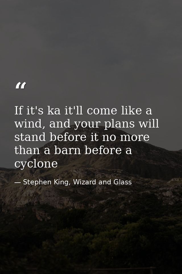 If it's ka it'll come like a wind, and your plans will stand before it no more than a barn before a cyclone — Stephen King, Wizard and Glass