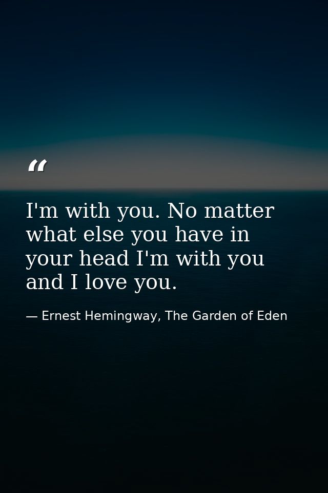 I'm with you. No matter what else you have in your head I'm with you and I love you. — Ernest Hemingway, The Garden of Eden