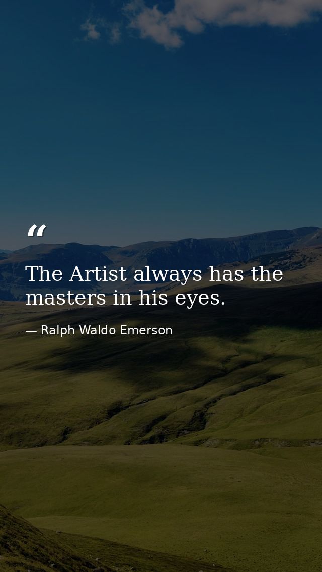 The Artist always has the masters in his eyes. — Ralph Waldo Emerson