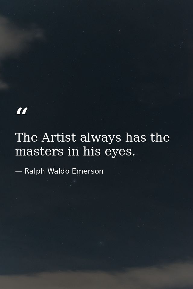 The Artist always has the masters in his eyes. — Ralph Waldo Emerson