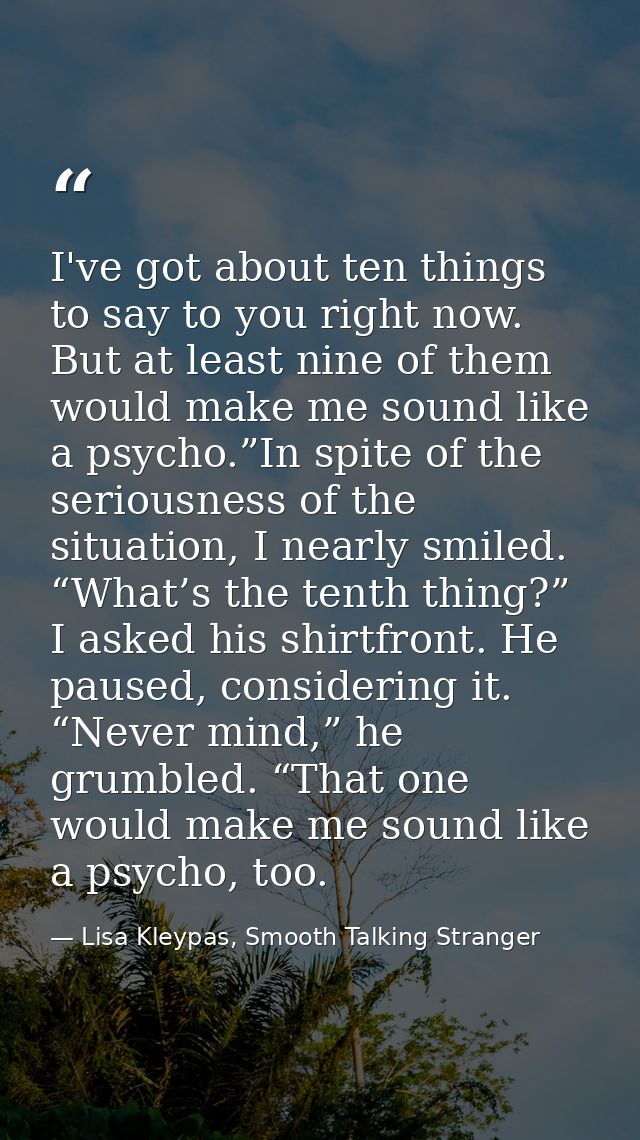 I've got about ten things to say to you right now. But at least nine of them would make me sound like a psycho.”In spite — Lisa Kleypas, Smooth Talking Stranger