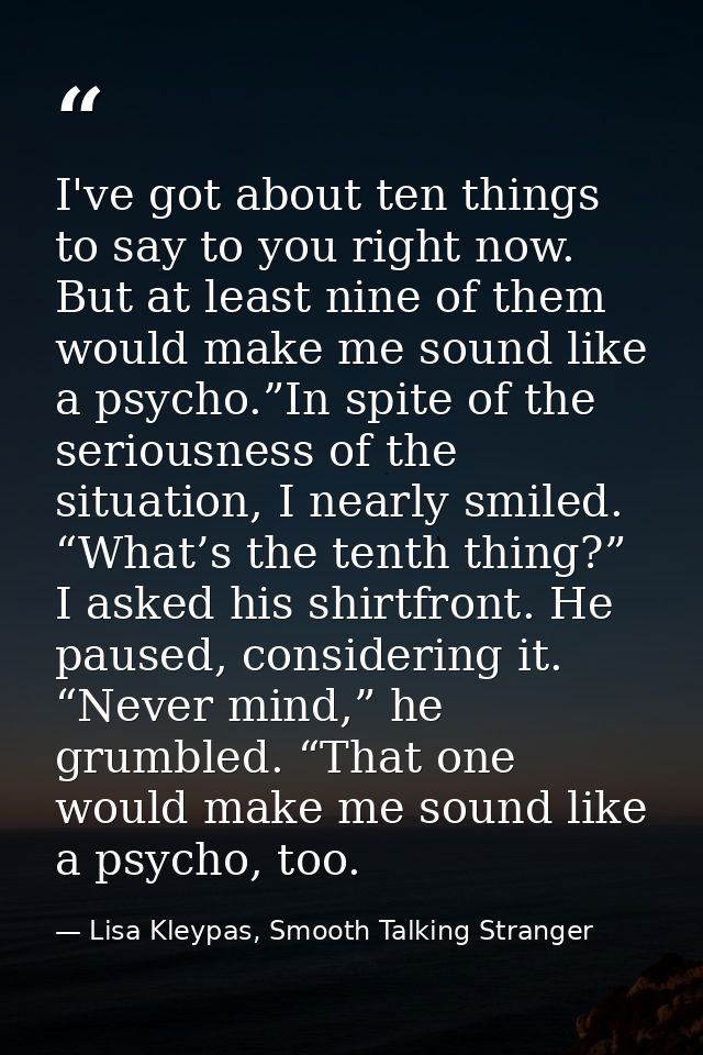 I've got about ten things to say to you right now. But at least nine of them would make me sound like a psycho.”In spite — Lisa Kleypas, Smooth Talking Stranger