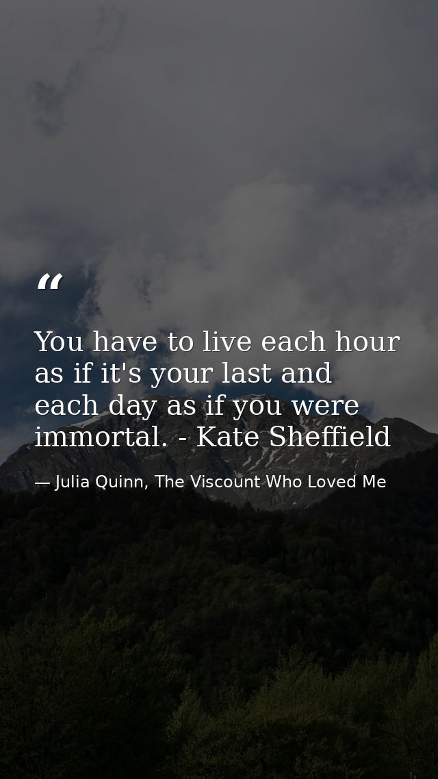 You have to live each hour as if it's your last and each day as if you were immortal. - Kate Sheffield — Julia Quinn, The Viscount Who Loved Me