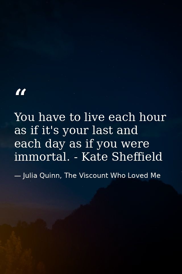 You have to live each hour as if it's your last and each day as if you were immortal. - Kate Sheffield — Julia Quinn, The Viscount Who Loved Me