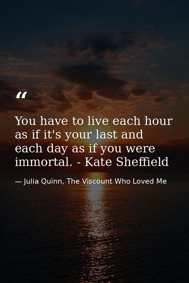 You have to live each hour as if it's your last and each day as if you were immortal. - Kate Sheffield — Julia Quinn, The Viscount Who Loved Me