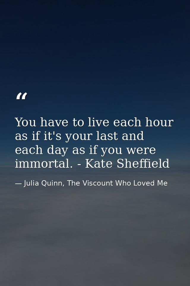 You have to live each hour as if it's your last and each day as if you were immortal. - Kate Sheffield — Julia Quinn, The Viscount Who Loved Me