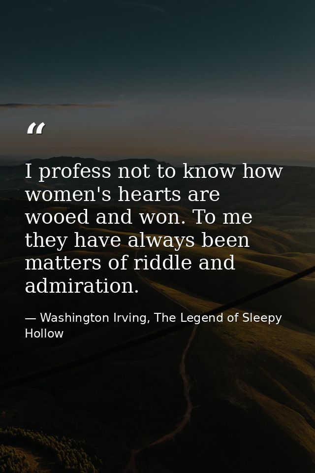 I profess not to know how women's hearts are wooed and won. To me they have always been matters of riddle and admiration — Washington Irving, The Legend of Sleepy Hollow