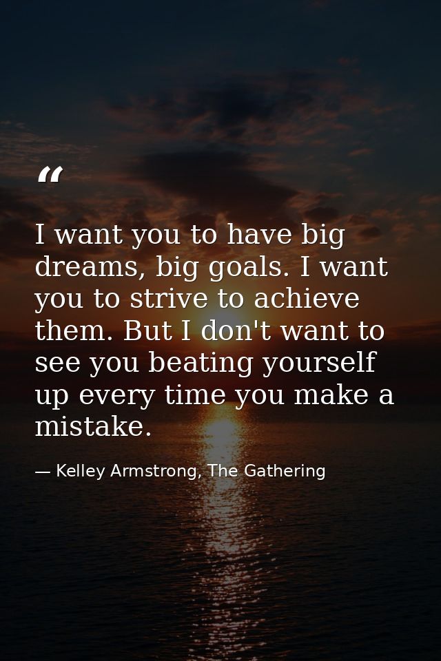 I want you to have big dreams, big goals. I want you to strive to achieve them. But I don't want to see you beating your — Kelley Armstrong, The Gathering