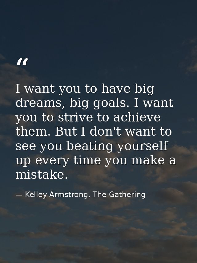I want you to have big dreams, big goals. I want you to strive to achieve them. But I don't want to see you beating your — Kelley Armstrong, The Gathering