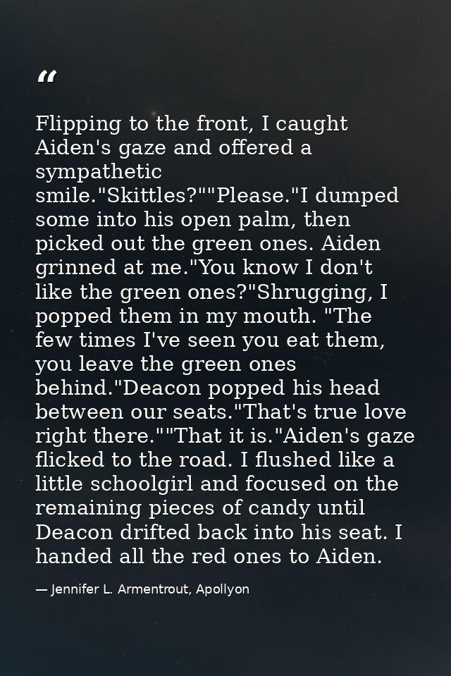 Flipping to the front, I caught Aiden's gaze and offered a sympathetic smile."Skittles?""Please."I dumped some into his  — Jennifer L. Armentrout, Apollyon