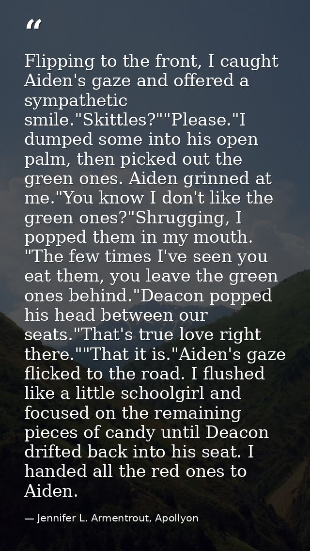 Flipping to the front, I caught Aiden's gaze and offered a sympathetic smile."Skittles?""Please."I dumped some into his  — Jennifer L. Armentrout, Apollyon