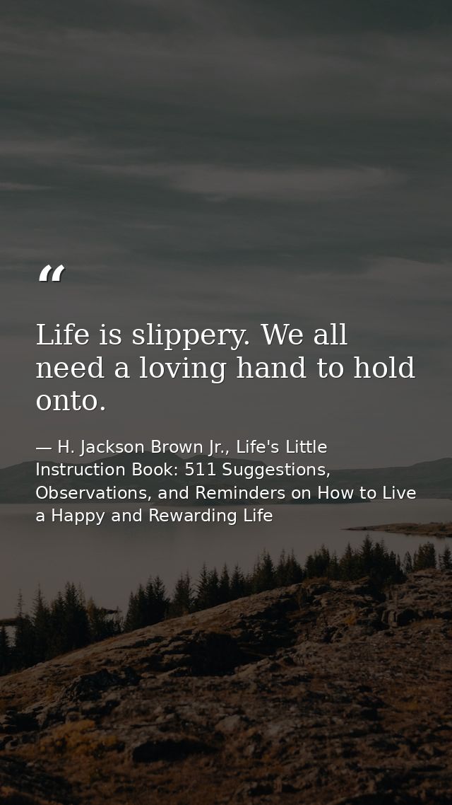 Life is slippery. We all need a loving hand to hold onto. — H. Jackson Brown Jr., Life's Little Instruction Book: 511 Suggestions, Observations, and Reminders on How to Live a Happy and Rewarding Life