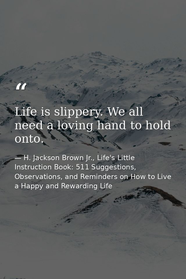 Life is slippery. We all need a loving hand to hold onto. — H. Jackson Brown Jr., Life's Little Instruction Book: 511 Suggestions, Observations, and Reminders on How to Live a Happy and Rewarding Life