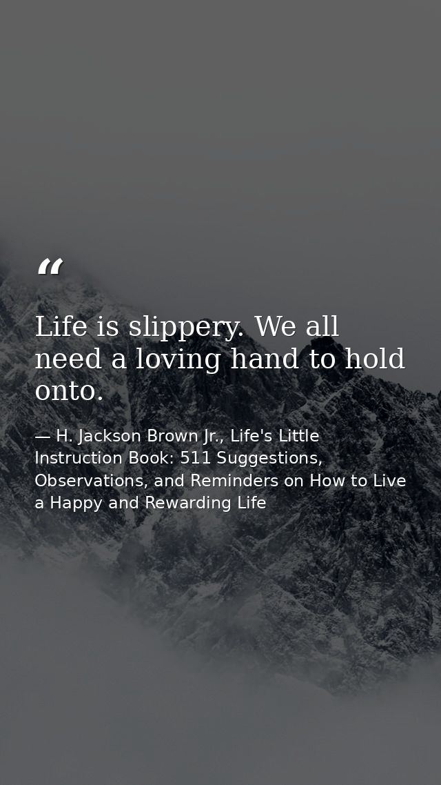 Life is slippery. We all need a loving hand to hold onto. — H. Jackson Brown Jr., Life's Little Instruction Book: 511 Suggestions, Observations, and Reminders on How to Live a Happy and Rewarding Life