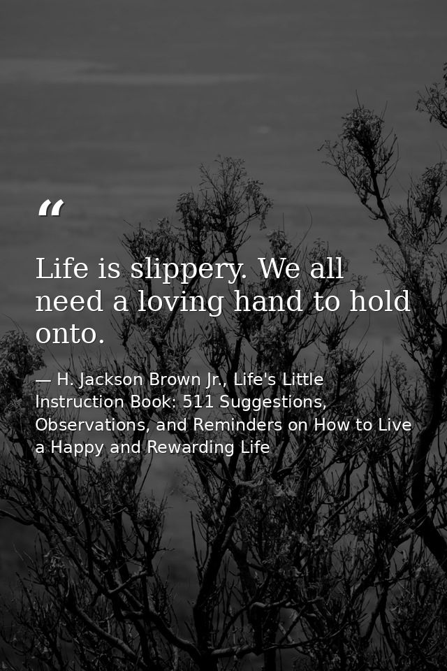 Life is slippery. We all need a loving hand to hold onto. — H. Jackson Brown Jr., Life's Little Instruction Book: 511 Suggestions, Observations, and Reminders on How to Live a Happy and Rewarding Life