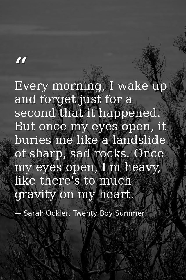 Every morning, I wake up and forget just for a second that it happened. But once my eyes open, it buries me like a lands — Sarah Ockler, Twenty Boy Summer