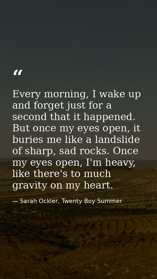 Every morning, I wake up and forget just for a second that it happened. But once my eyes open, it buries me like a lands — Sarah Ockler, Twenty Boy Summer