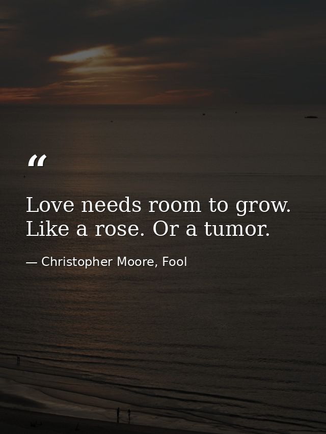 Love needs room to grow. Like a rose. Or a tumor. — Christopher Moore, Fool