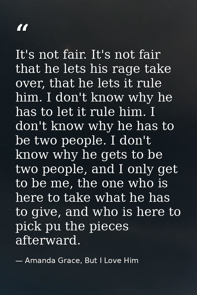 It's not fair. It's not fair that he lets his rage take over, that he lets it rule him. I don't know why he has to let i — Amanda Grace, But I Love Him