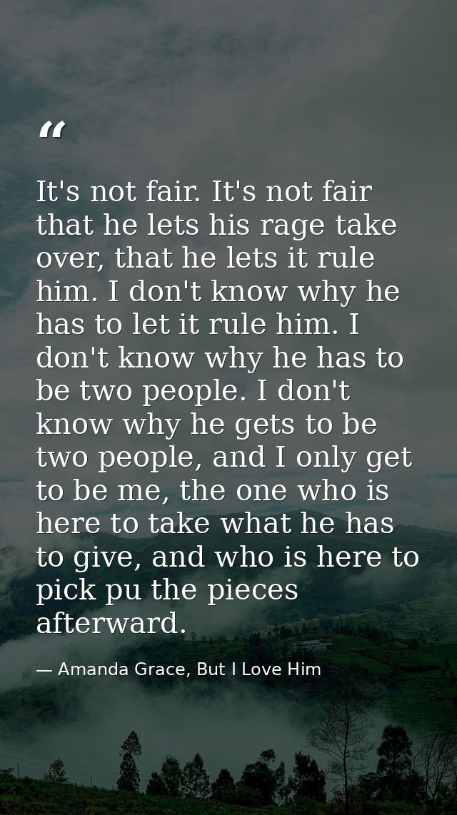 It's not fair. It's not fair that he lets his rage take over, that he lets it rule him. I don't know why he has to let i — Amanda Grace, But I Love Him