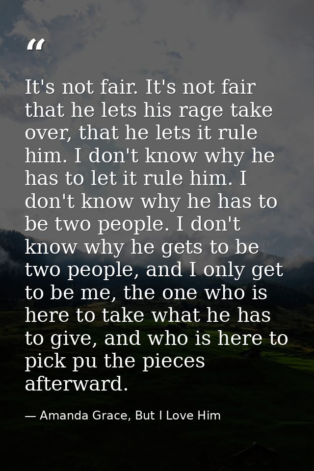 It's not fair. It's not fair that he lets his rage take over, that he lets it rule him. I don't know why he has to let i — Amanda Grace, But I Love Him