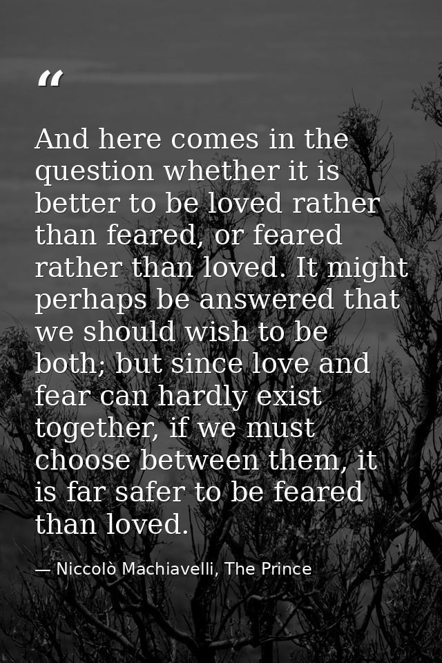 And here comes in the question whether it is better to be loved rather than feared, or feared rather than loved. It migh — Niccolò Machiavelli, The Prince