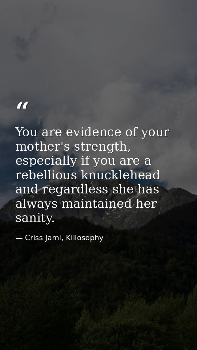 You are evidence of your mother's strength, especially if you are a rebellious knucklehead and regardless she has always — Criss Jami, Killosophy