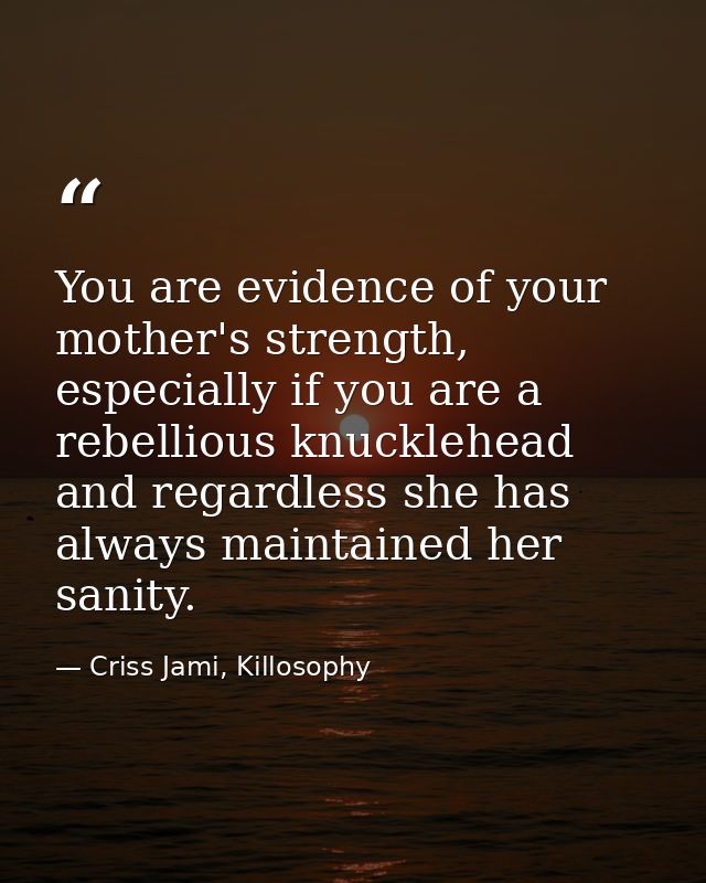 You are evidence of your mother's strength, especially if you are a rebellious knucklehead and regardless she has always — Criss Jami, Killosophy