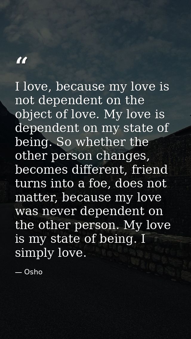 I love, because my love is not dependent on the object of love. My love is dependent on my state of being. So whether th — Osho