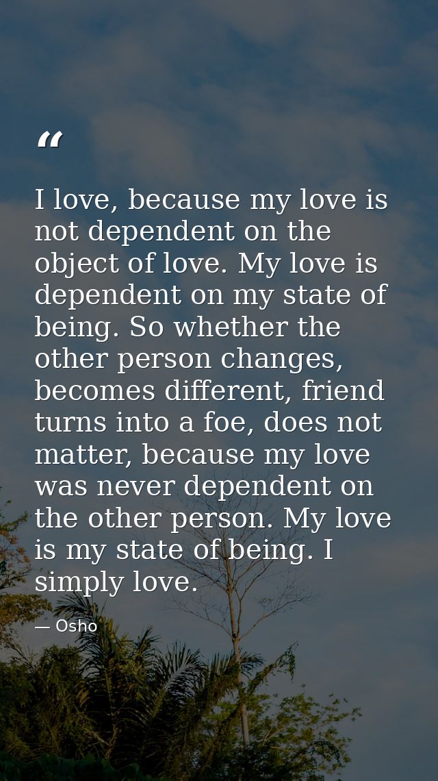 I love, because my love is not dependent on the object of love. My love is dependent on my state of being. So whether th — Osho