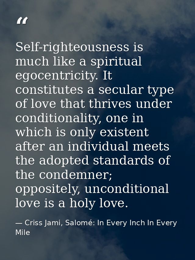 Self-righteousness is much like a spiritual egocentricity. It constitutes a secular type of love that thrives under cond — Criss Jami, Salomé: In Every Inch In Every Mile