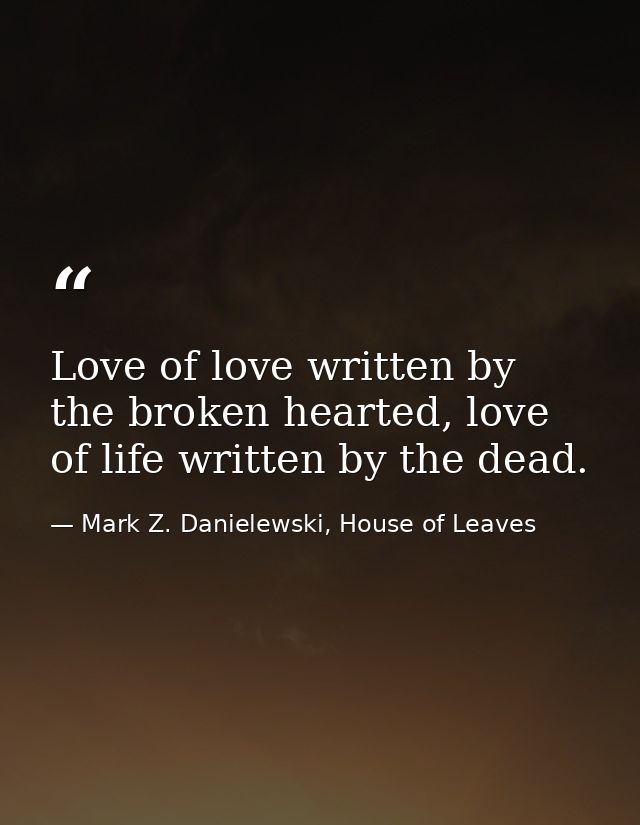 Love of love written by the broken hearted, love of life written by the dead. — Mark Z. Danielewski, House of Leaves