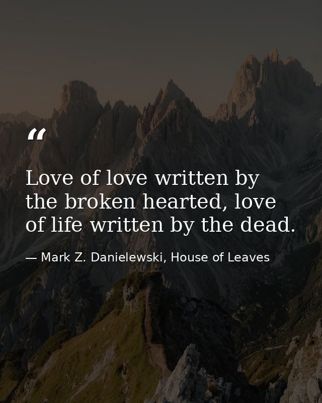 Love of love written by the broken hearted, love of life written by the dead. — Mark Z. Danielewski, House of Leaves