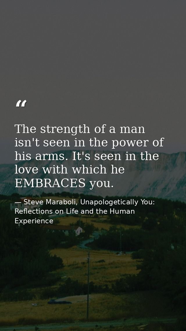 The strength of a man isn't seen in the power of his arms. It's seen in the love with which he EMBRACES you. — Steve Maraboli, Unapologetically You: Reflections on Life and the Human Experience
