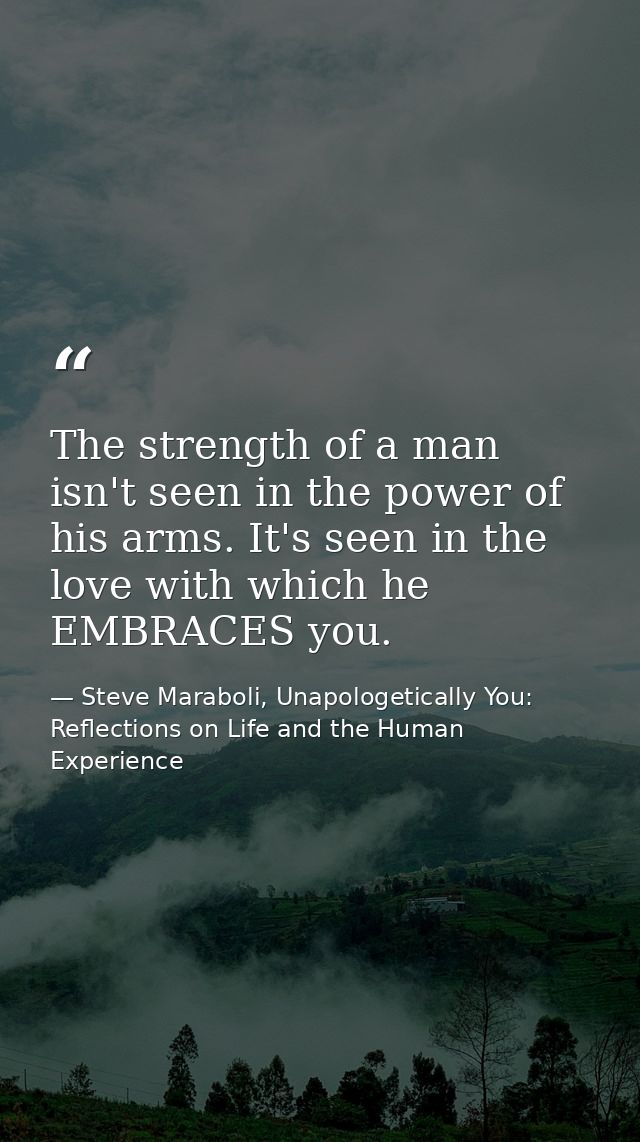 The strength of a man isn't seen in the power of his arms. It's seen in the love with which he EMBRACES you. — Steve Maraboli, Unapologetically You: Reflections on Life and the Human Experience