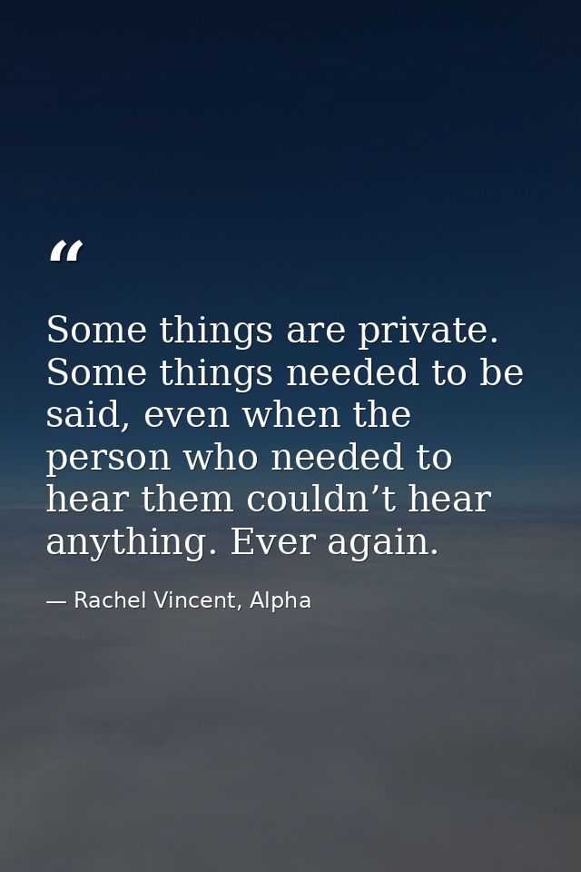 Some things are private. Some things needed to be said, even when the person who needed to hear them couldn’t hear anyth — Rachel Vincent, Alpha