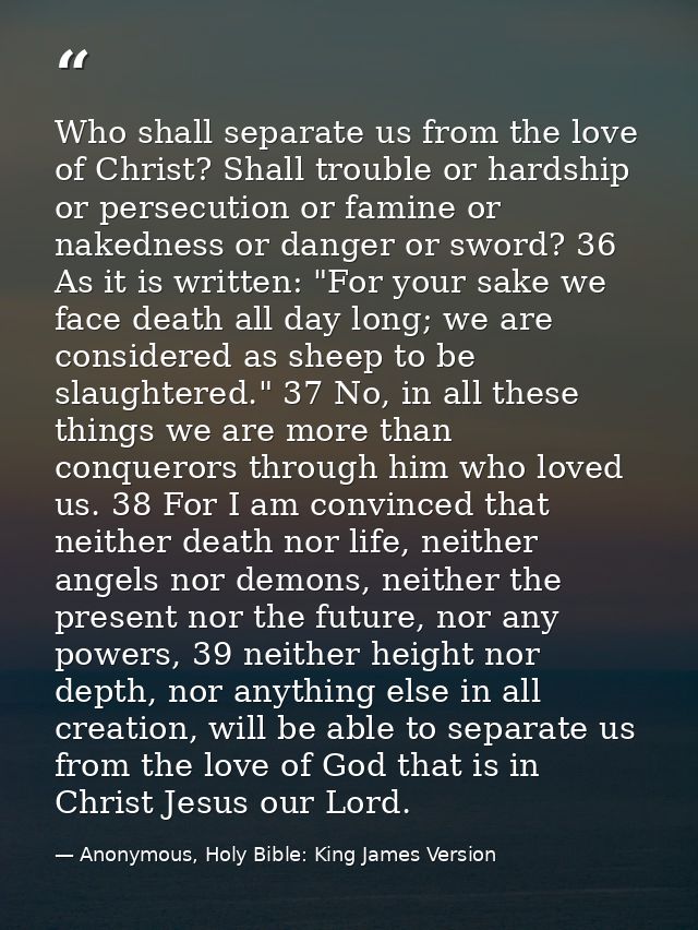 Who shall separate us from the love of Christ? Shall trouble or hardship or persecution or famine or nakedness or danger — Anonymous, Holy Bible: King James Version